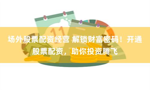 场外股票配资经营 解锁财富密码！开通股票配资，助你投资腾飞