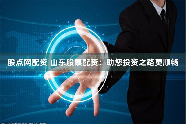 股点网配资 山东股票配资：助您投资之路更顺畅