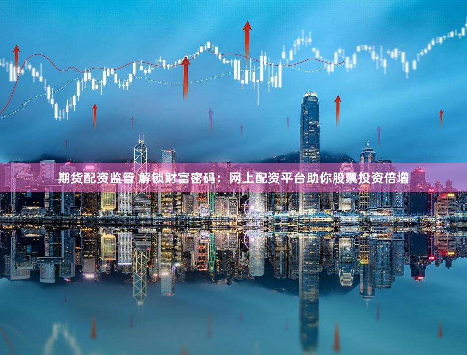 期货配资监管 解锁财富密码：网上配资平台助你股票投资倍增