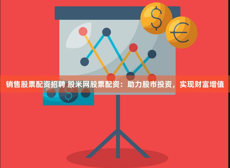 销售股票配资招聘 股米网股票配资：助力股市投资，实现财富增值