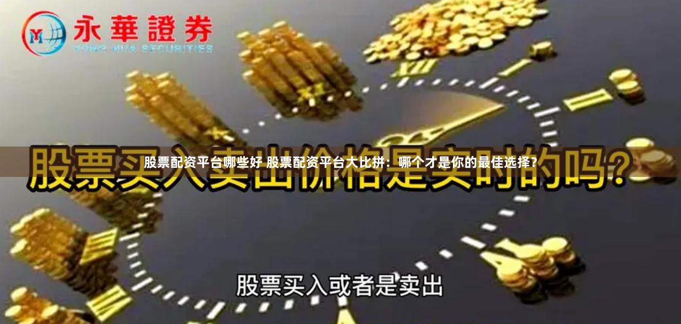 股票配资平台哪些好 股票配资平台大比拼：哪个才是你的最佳选择？