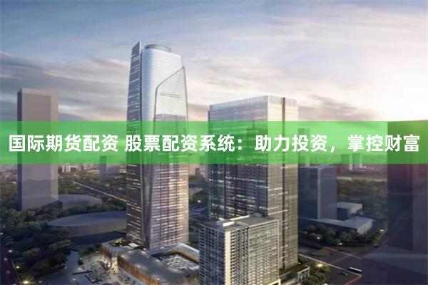 国际期货配资 股票配资系统：助力投资，掌控财富