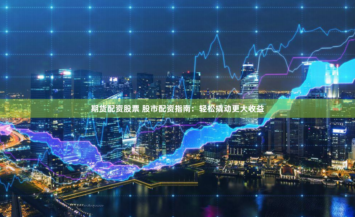 期货配资股票 股市配资指南：轻松撬动更大收益