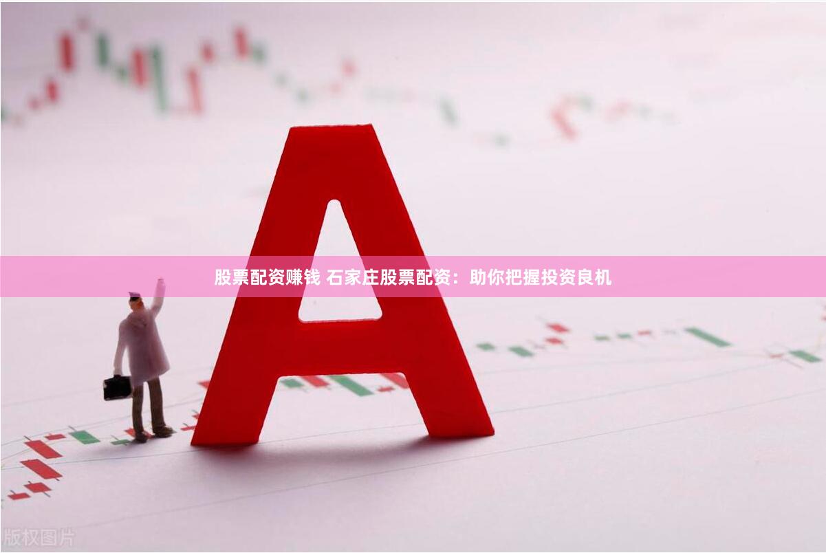 股票配资赚钱 石家庄股票配资：助你把握投资良机