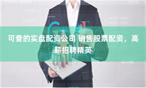 可查的实盘配资公司 销售股票配资，高薪招聘精英