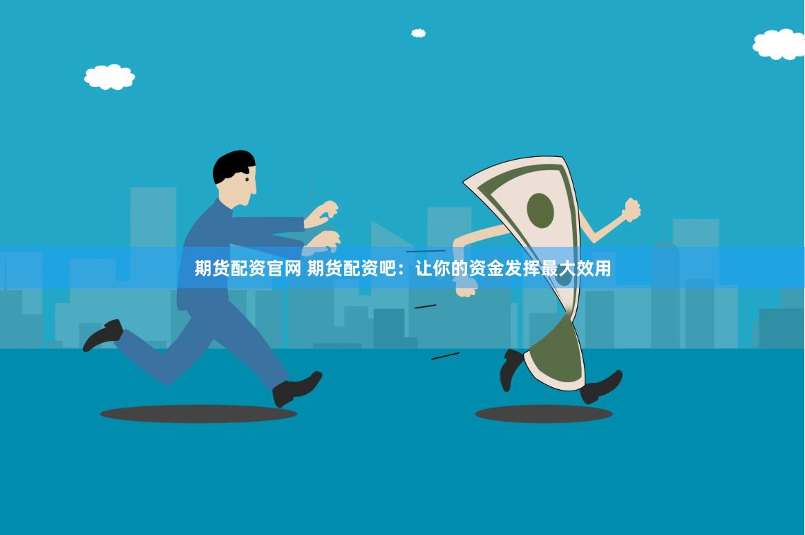 期货配资官网 期货配资吧：让你的资金发挥最大效用