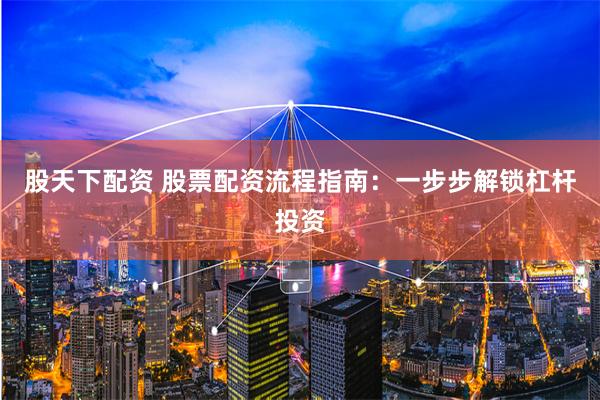 股天下配资 股票配资流程指南：一步步解锁杠杆投资