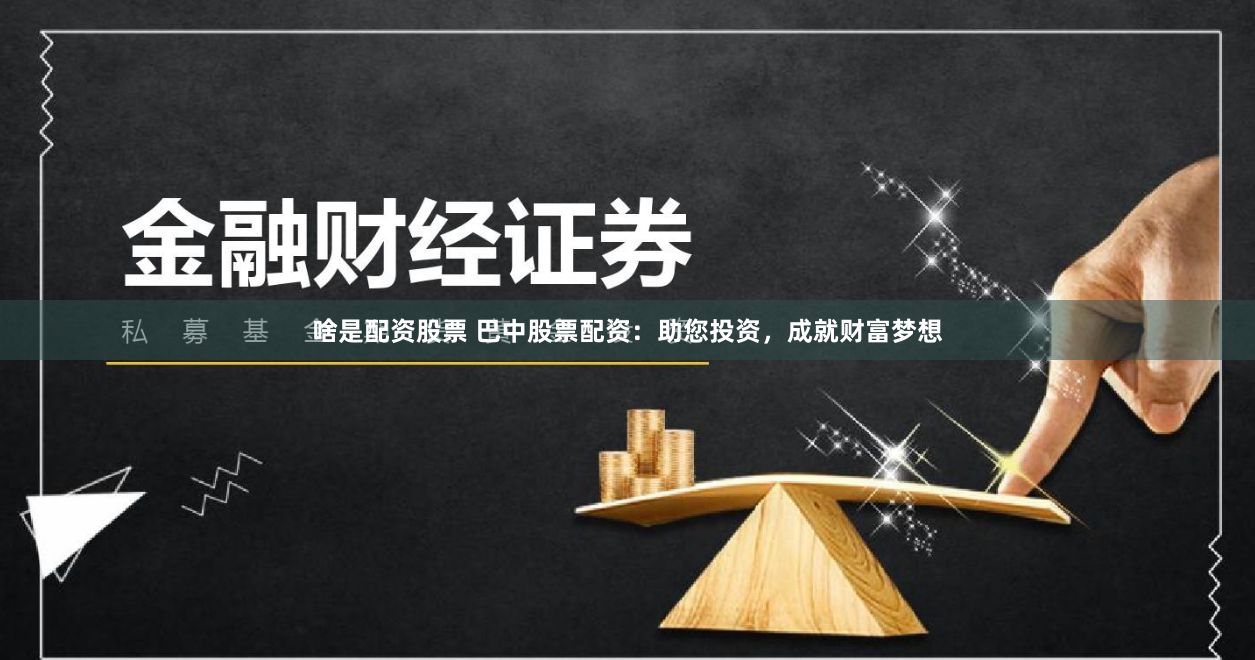 啥是配资股票 巴中股票配资：助您投资，成就财富梦想