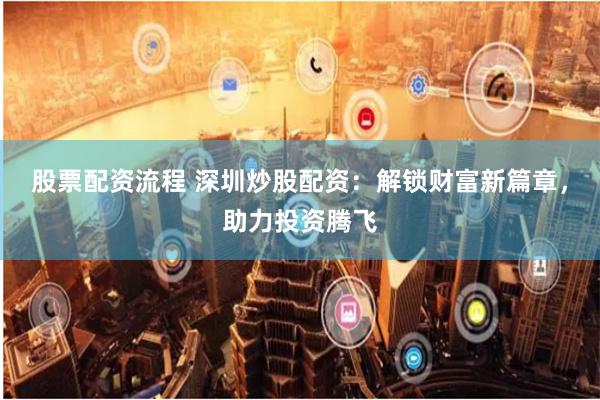 股票配资流程 深圳炒股配资：解锁财富新篇章，助力投资腾飞