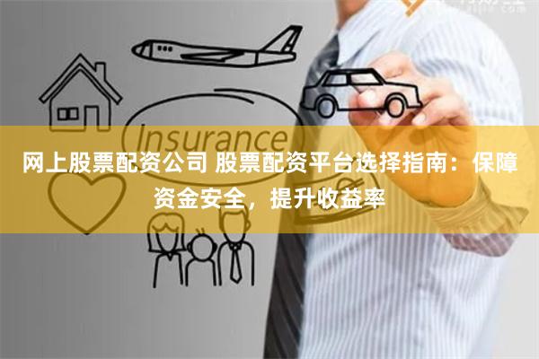 网上股票配资公司 股票配资平台选择指南：保障资金安全，提升收益率