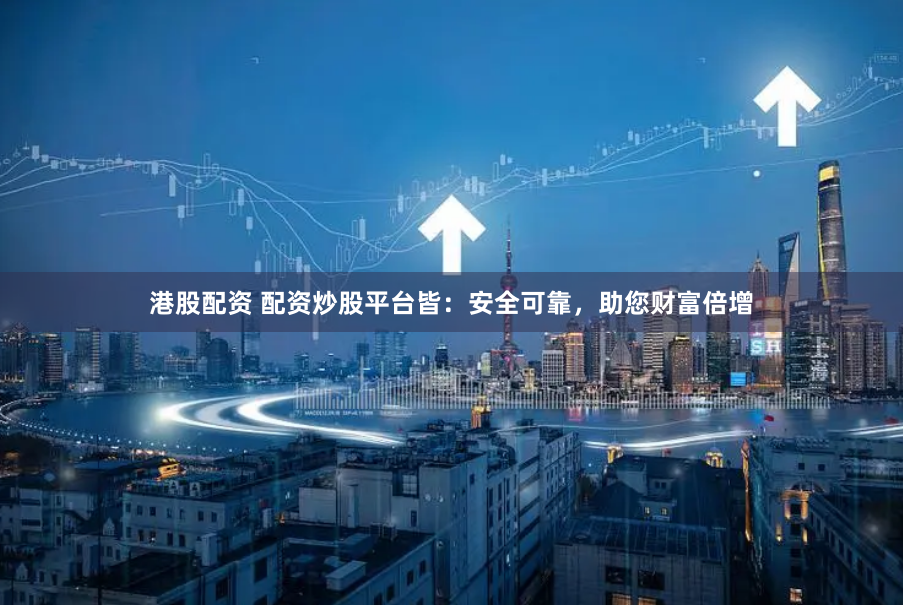 港股配资 配资炒股平台皆：安全可靠，助您财富倍增
