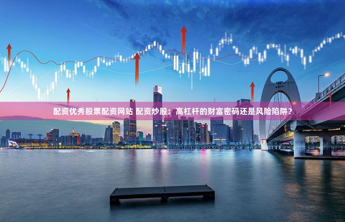 配资优秀股票配资网站 配资炒股：高杠杆的财富密码还是风险陷阱？