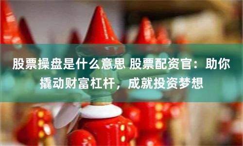 股票操盘是什么意思 股票配资官：助你撬动财富杠杆，成就投资梦想
