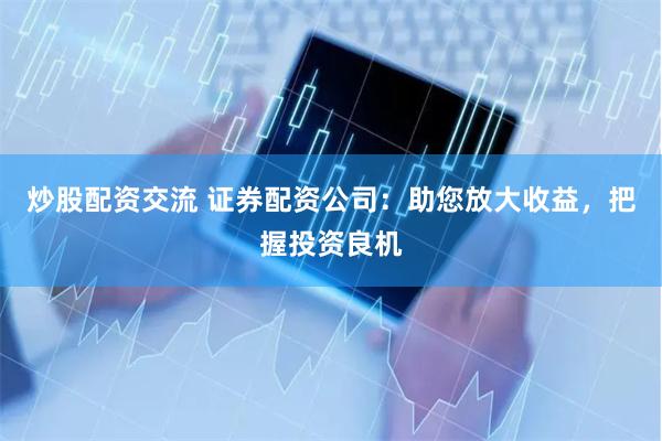 炒股配资交流 证券配资公司：助您放大收益，把握投资良机