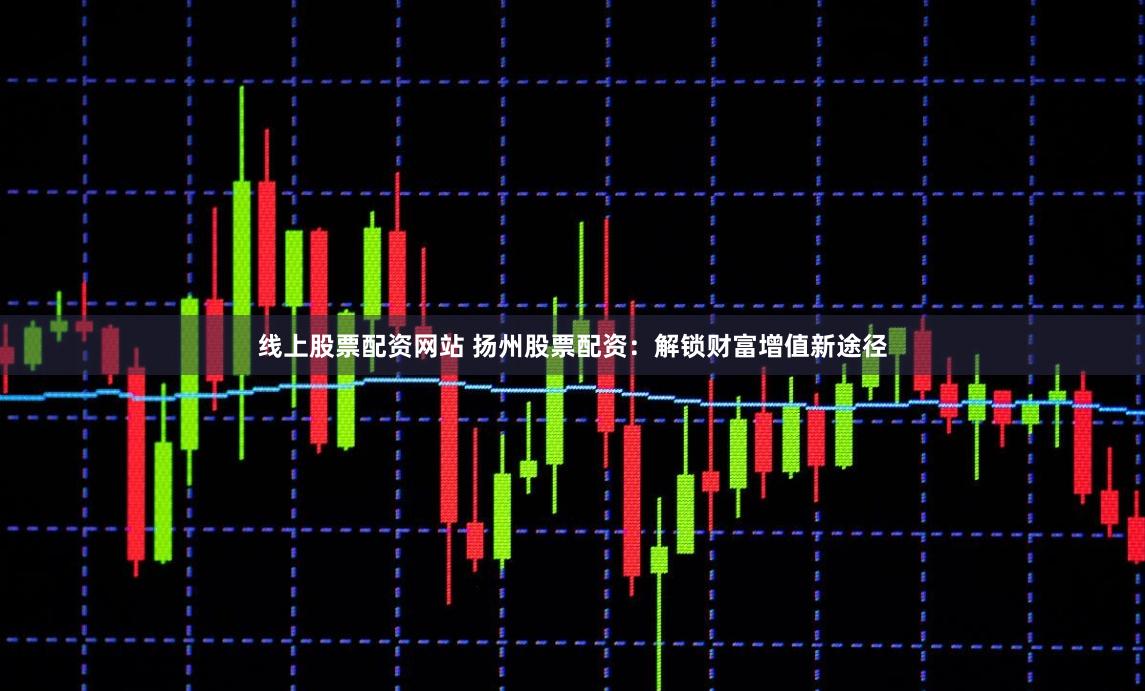 线上股票配资网站 扬州股票配资：解锁财富增值新途径