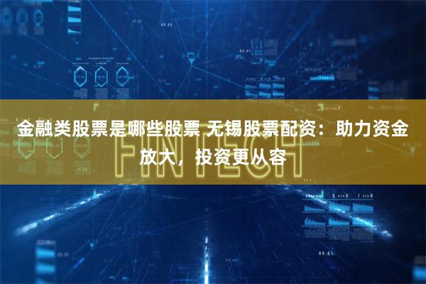 金融类股票是哪些股票 无锡股票配资：助力资金放大，投资更从容