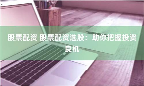 股票配资 股票配资选股：助你把握投资良机