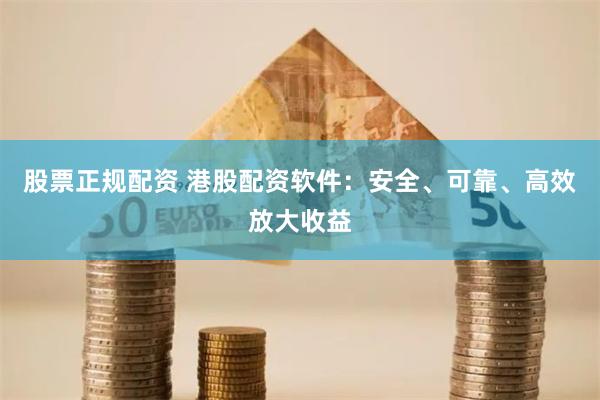股票正规配资 港股配资软件：安全、可靠、高效放大收益