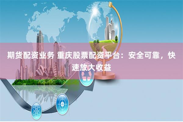 期货配资业务 重庆股票配资平台：安全可靠，快速放大收益