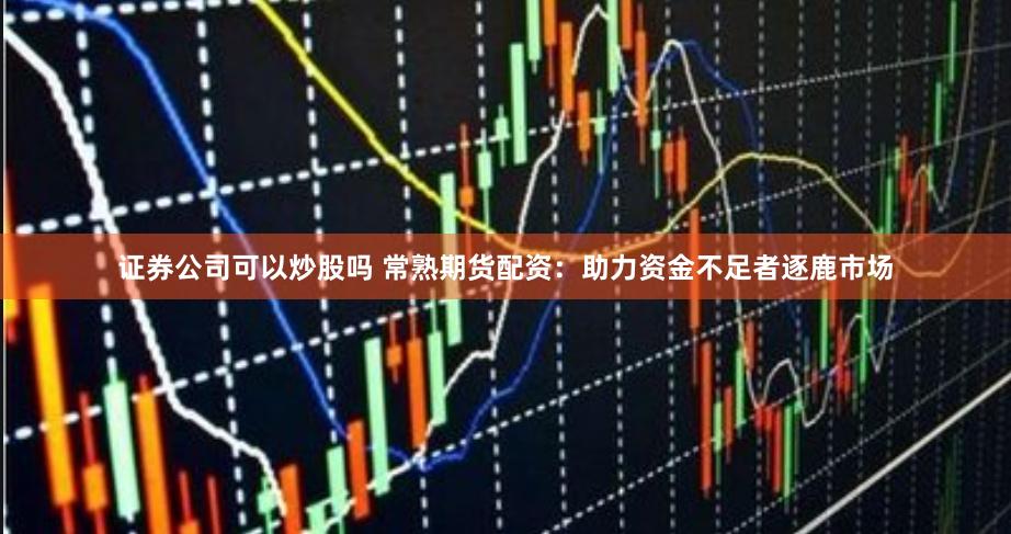 证券公司可以炒股吗 常熟期货配资：助力资金不足者逐鹿市场