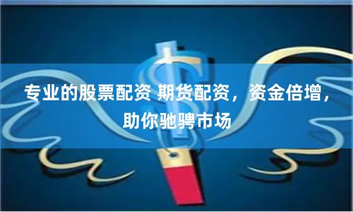 专业的股票配资 期货配资，资金倍增，助你驰骋市场