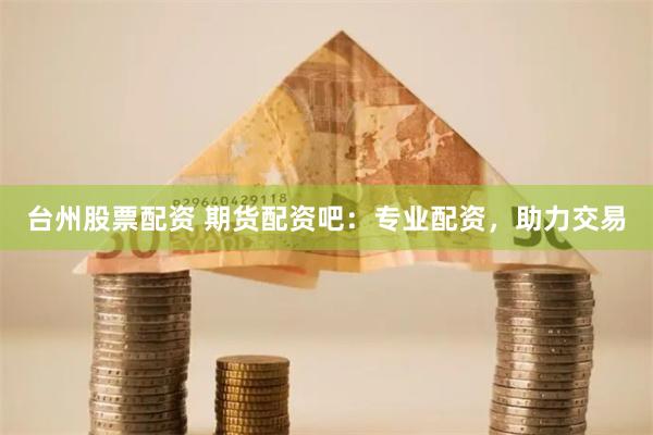 台州股票配资 期货配资吧：专业配资，助力交易