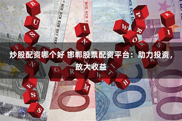 炒股配资哪个好 邯郸股票配资平台：助力投资，放大收益
