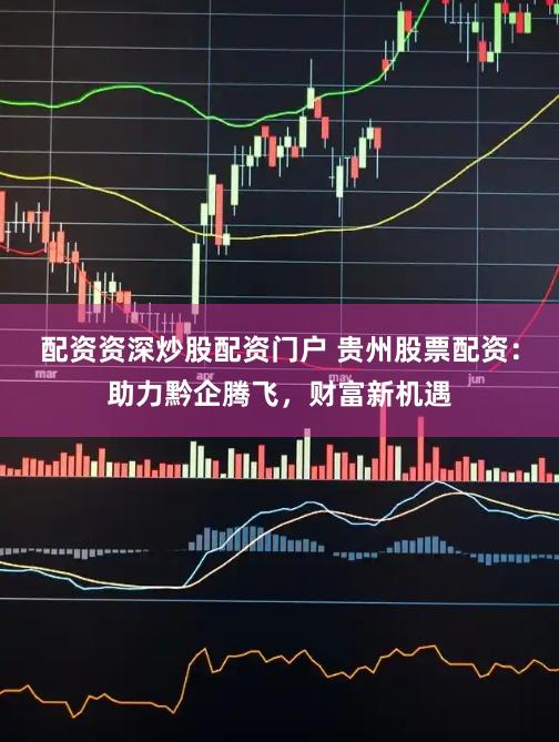 配资资深炒股配资门户 贵州股票配资：助力黔企腾飞，财富新机遇