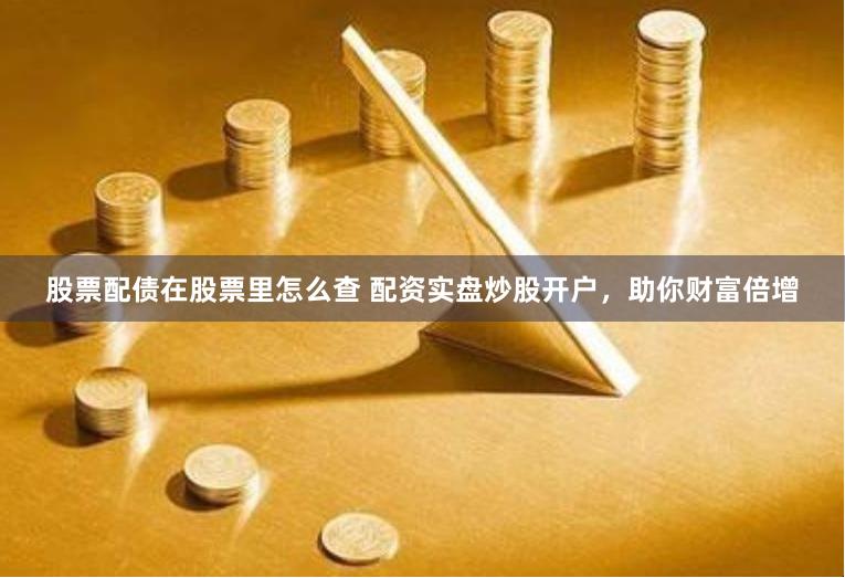 股票配债在股票里怎么查 配资实盘炒股开户，助你财富倍增