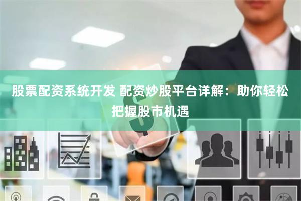 股票配资系统开发 配资炒股平台详解：助你轻松把握股市机遇