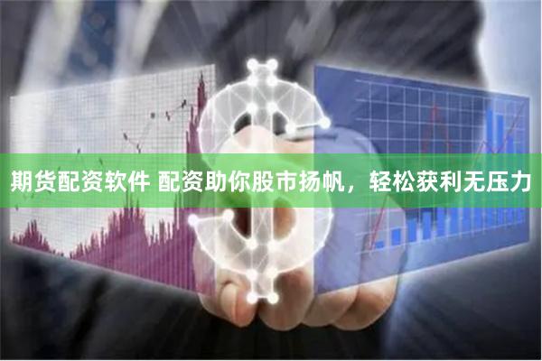 期货配资软件 配资助你股市扬帆，轻松获利无压力
