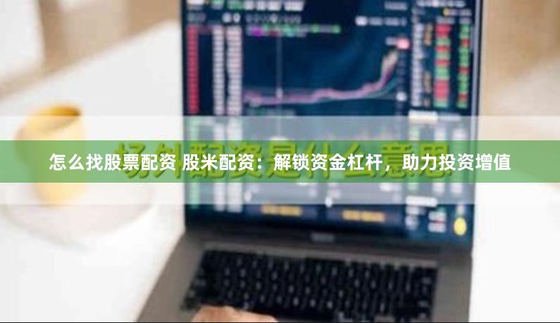 怎么找股票配资 股米配资：解锁资金杠杆，助力投资增值