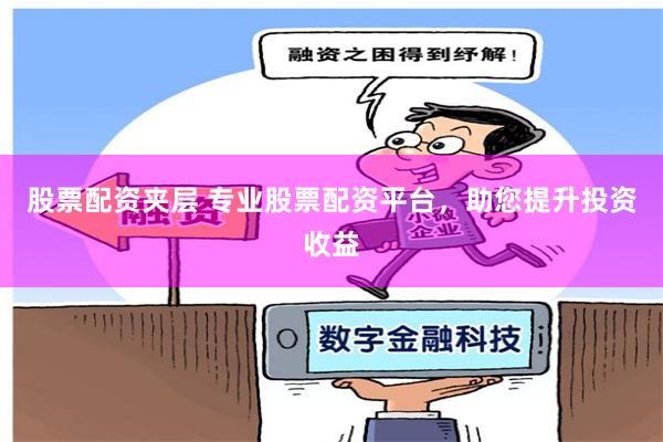股票配资夹层 专业股票配资平台，助您提升投资收益