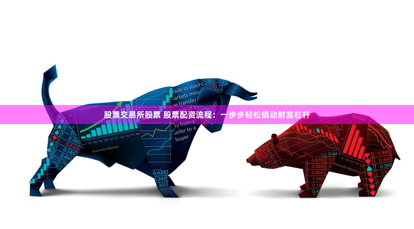 股票交易所股票 股票配资流程：一步步轻松撬动财富杠杆
