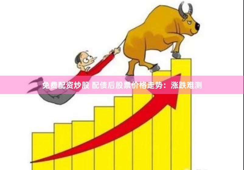 免费配资炒股 配债后股票价格走势：涨跌难测