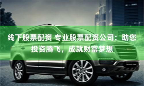线下股票配资 专业股票配资公司：助您投资腾飞，成就财富梦想