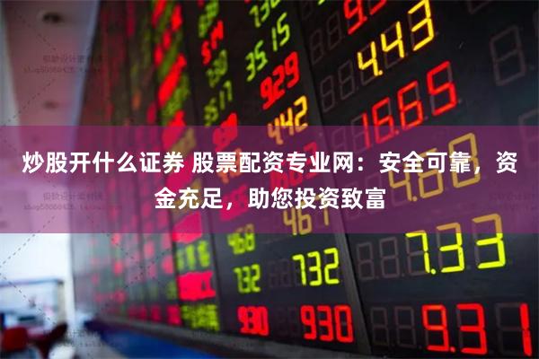 炒股开什么证券 股票配资专业网：安全可靠，资金充足，助您投资致富