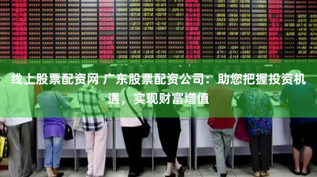 线上股票配资网 广东股票配资公司：助您把握投资机遇，实现财富增值