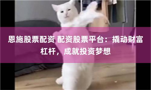 恩施股票配资 配资股票平台：撬动财富杠杆，成就投资梦想