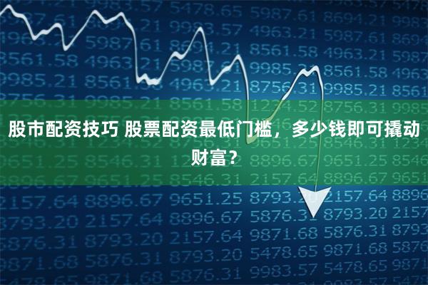 股市配资技巧 股票配资最低门槛,多少钱即可撬动财富?