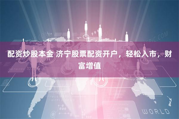配资炒股本金 济宁股票配资开户,轻松入市,财富增值
