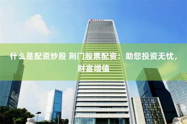 什么是配资炒股 荆门股票配资:助您投资无忧,财富增值
