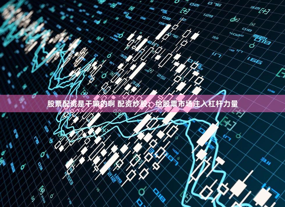 股票配资是干嘛的啊 配资炒股:给股票市场注入杠杆力量