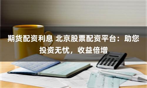 期货配资利息 北京股票配资平台:助您投资无忧,收益倍增