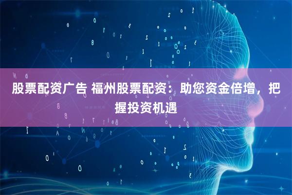 股票配资广告 福州股票配资:助您资金倍增,把握投资机遇