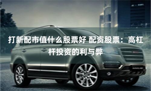 打新配市值什么股票好 配资股票：高杠杆投资的利与弊