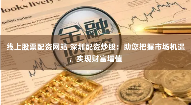 线上股票配资网站 深圳配资炒股：助您把握市场机遇，实现财富增值