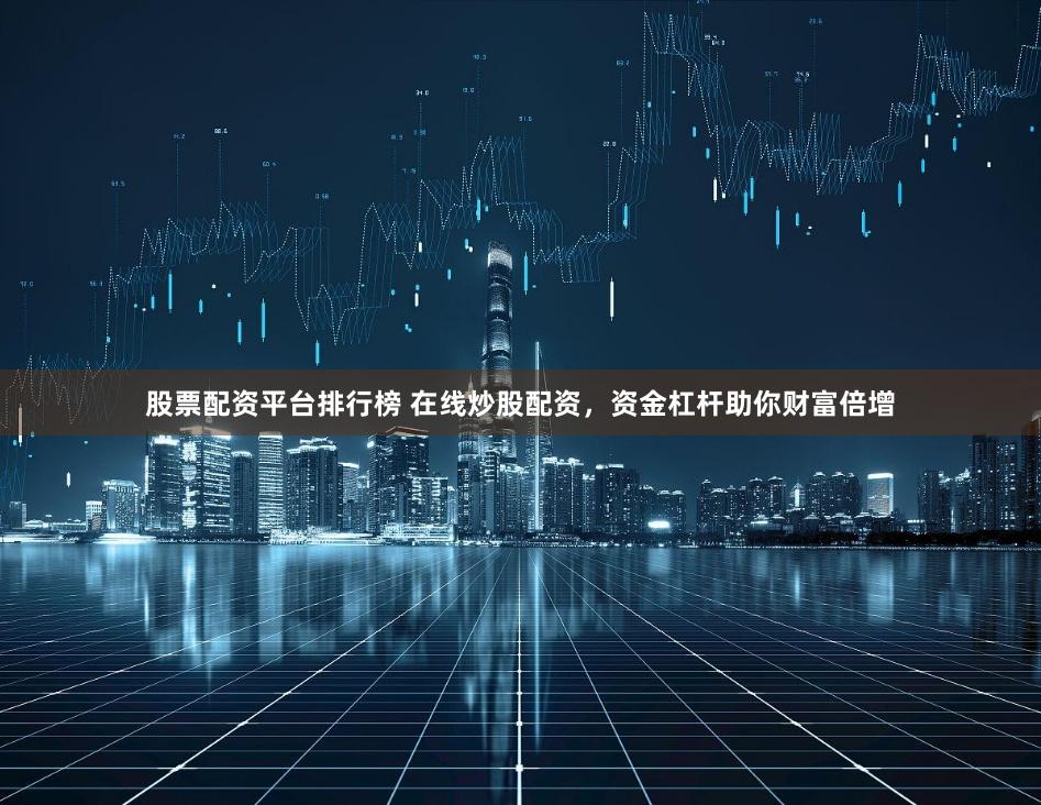 股票配资平台排行榜 在线炒股配资,资金杠杆助你财富倍增