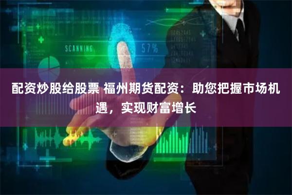 配资炒股给股票 福州期货配资:助您把握市场机遇,实现财富增长