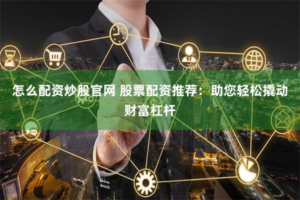 怎么配资炒股官网 股票配资推荐：助您轻松撬动财富杠杆